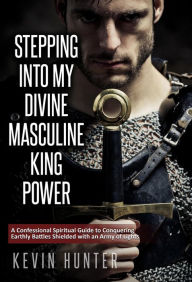 Title: Stepping Into My Divine Masculine King Power: A Confessional Spiritual Guide to Conquering Earthly Battles Shielded with an Army of Lights, Author: Kevin Hunter