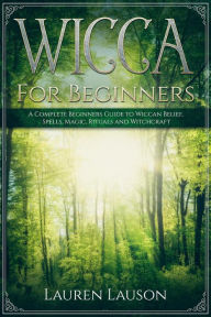 Title: Wicca for Beginners: A Complete Beginners Guide to Wiccan Belief, Spells, Magic, Rituals and Witchcraft, Author: Lauren Lauson