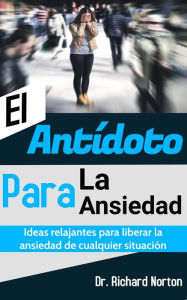 Title: El Antídoto Para La Ansiedad: Ideas relajantes para liberar la ansiedad de cualquier situación, Author: Dr. Richard Norton