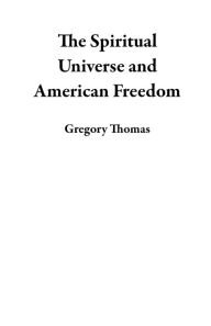 Title: The Spiritual Universe and American Freedom, Author: Gregory Thomas