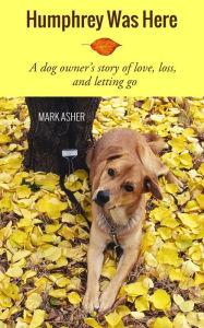 Title: Humphrey Was Here: A Dog Owner's Story of Love, Loss, and Letting Go, Author: Mark J. Asher
