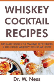 Title: Whiskey Cocktail Recipes: Ultimate Book for Making Refreshing & Delicious Whiskey Drinks at Home., Author: Dr. W. Ness