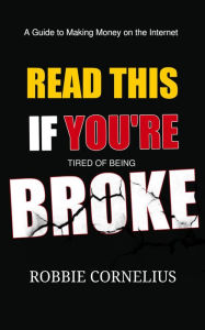 Title: Read This if You're Tired Of Being Broke - A Guide to Making Money on the Internet, Author: Robbie Cornelius