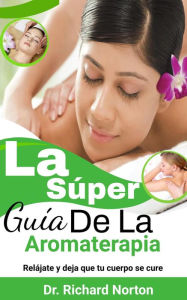 Title: La Súper Guía De La Aromaterapia: Relájate y deja que tu cuerpo se cure, Author: Dr. Richard Norton