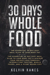 Title: 30 Days Whole Food: The Essential 30 Day Diet Meal Plan to Lose Body Fat & Achieve your Weight Loss Through Intermittent Fasting, Whole Foods, and a Plant Based Diet, Author: Kelvin Kanes