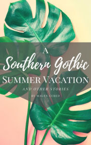 Title: A Southern Gothic Summer Vacation (And Other Stories), Author: Magen Cubed