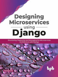 Title: Designing Microservices Using Django: Structuring, Deploying and Managing the Microservices Architecture with Django, Author: Shayank Jain