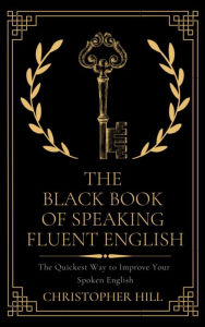 Title: The Black Book of Speaking Fluent English: The Quickest Way to Improve Your Spoken English, Author: Christopher Hill