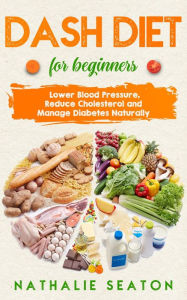 Title: Dash Diet for Beginners: Lower Blood Pressure, Reduce Cholesterol and Manage Diabetes Naturally, Author: Nathalie Seaton