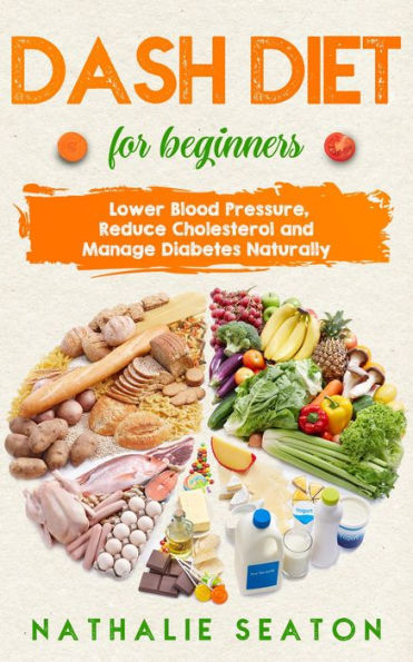 Dash Diet for Beginners: Lower Blood Pressure, Reduce Cholesterol and Manage Diabetes Naturally