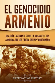 Title: El Genocidio Armenio: Una Guía Fascinante sobre la Masacre de los Armenios por los Turcos del Imperio Otomano, Author: Captivating History