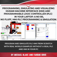 Title: Programming, Simulating and Visualizing Human Machine Interface (HMI) and Programmable Logic Controller (PLC) In Your Laptop: A No Bs, No Fluff, HMI-PLC Programming & Simulation, Author: Michael Blake