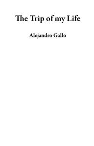 Title: The Trip of my Life, Author: Alejandro Gallo