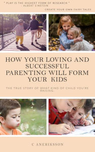 Title: How your loving and successful parenting will form your kids: The true story of what kind of child you're raising, Author: Charlotte Aneriksson