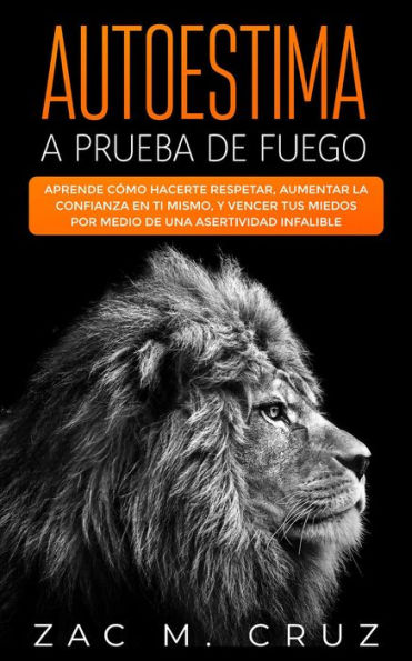 Autoestima a prueba de fuego: Aprende cómo hacerte respetar, aumentar la confianza en ti mismo, y vencer tus miedos por medio de una asertividad infalible