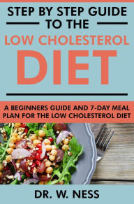 Title: Step by Step Guide to the Low Cholesterol Diet: A Beginners Guide and 7-Day Meal Plan for the Low Cholesterol Diet, Author: Dr. W. Ness