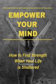 Title: Empower Your Mind - How To Find Strength When Your Life is Shattered, Author: Charles Tillman