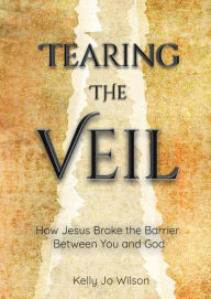 Title: Tearing the Veil: How Jesus Broke the Barrier Between You and God, Author: Kelly Jo Wilson