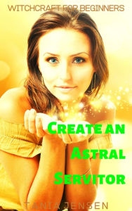 Title: Create an Astral Servitor (Witchcraft for Beginners, #5), Author: Tania Jensen