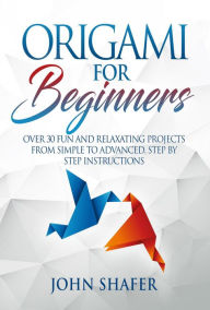 Title: Origami for Beginners: Over 30 Fun and Relaxating Projects from Simple to Advanced, Step by Step Instructions, Author: John Shafer