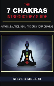 Title: The 7 Chakras Introductory Guide: Awaken, Balance, Heal and Open Your Chakras (1, #1), Author: Steve B. Millard