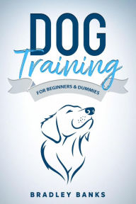 Title: Dog Training for Beginners & Dummies: Raise Your Pet with Confidence, Author: Bradley Banks