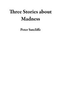 Title: Three Stories about Madness, Author: Peter Sutcliffe