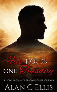 Title: Five Hours On Tuesday Lessons from my Personal Grief Journey, Author: Alan C Ellis