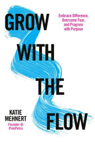 Title: Grow with the Flow: Embrace Difference, Overcome Fear, and Progress with Purpose, Author: Katie Mehnert