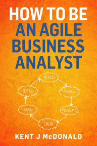 Title: How To Be An Agile Business Analyst, Author: Kent McDonald