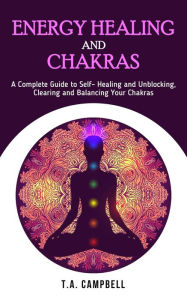 Title: Energy Healing and Chakras: A Complete Guide to Self- Healing and Unblocking, Clearing and Balancing Your Chakras (Chakra Healing, #1), Author: T.A. Campbell