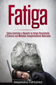 Title: Fatiga: Cómo Controlar o Revertir la Fatiga Persistente o Crónica con Métodos Completamente Naturales, Author: ALEJANDRO FONTANEZ
