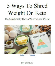 Title: 5 Ways to Shred Weight on Keto: The Scientifically Proven Way To Lose Weight, Author: Gabe R. E.