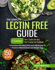 Title: The Complete Lectin Free Guide: It Contains: Part 1 Lectin Free Diet Part 2 Lectin Free Cookbook It Provides Diet Meal Plans and 150 Recipes to Prevent Inflammations and Weight Gain, Author: Matthew Hill