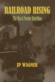 Title: Railroad Rising: The Black Powder Rebellion, Author: J P Wagner