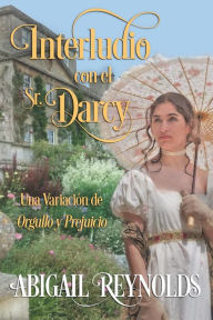 Title: Interludio con el Sr. Darcy: Una Variación de Orgullo y Prejuicio, Author: Abigail Reynolds