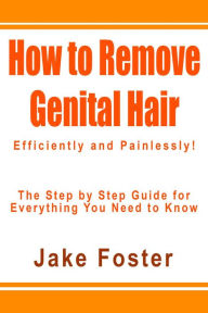 Title: How to Remove Genital Hair Efficiently and Painlessly! - The Step by Step Guide for Everything You Need to Know, Author: Jake Foster