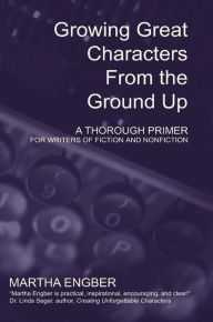Title: Growing Great Characters From the Ground Up: A Thorough Primer for the Writers of Fiction and Nonfiction, Author: Martha Engber