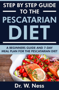 Title: Step by Step Guide to the Pescatarian Diet: A Beginners Guide and 7-Day Meal Plan for the Pescatarian Diet, Author: Dr. W. Ness