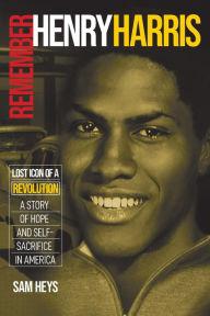 Title: Remember Henry Harris: Lost Icon of a Revolution: A Story of Hope and Self-Sacrifice in America, Author: Sam Heys