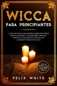 Title: Wicca para Principiantes: La Guía todo lo que te daba curiosidad pero temías preguntar acerca de la vieja religión. Orígenes, Creencias y Magia Blanca Práctica de los brujos y brujas Wiccan., Author: Felix White