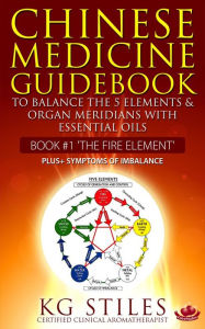 Title: Chinese Medicine Guidebook Essential Oils to Balance the Fire Element & Organ Meridians (5 Element), Author: KG STILES