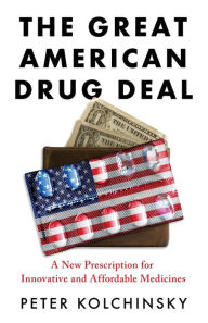 Title: The Great American Drug Deal: A New Prescription for Innovative and Affordable Medicines, Author: Peter Kolchinsky