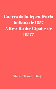 Title: Guerra da Independência Indiana de 1857 / A Revolta dos Cipaios de 1857 (Shahid Hussain Raja), Author: Shahid Hussain Raja