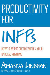 Title: Productivity For INFPs: How To Be Productive Within Your Natural Rhythms, Author: Amanda Linehan