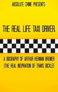 Title: The Real Life Taxi Driver: A Biography of Arthur Herman Bremer (The Real Inspiration of Travis Bickle), Author: Tim Huddleston