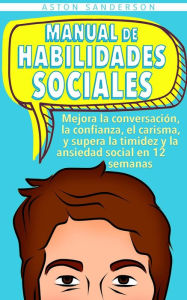 Title: Manual de habilidades sociales: Mejora la conversación, la confianza, el carisma, y supera la timidez y la ansiedad social en 12 semanas (Mejores conversaciones, #2), Author: Aston Sanderson