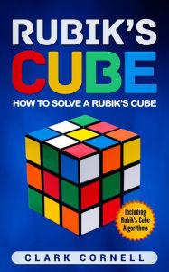 Title: Rubik's Cube: How to Solve a Rubik's Cube, Including Rubik's Cube Algorithms, Author: Clark Cornell