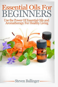 Title: Essential Oils For Beginners - Use The Power Of Essential Oils & Aromatherapy For Healthy Living, Author: Steven Ballinger