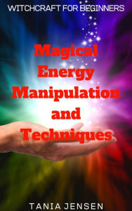 Title: Magical Energy Manipulation and Techniques (Witchcraft for Beginners, #2), Author: Tania Jensen